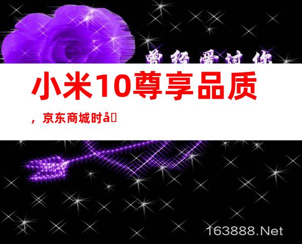 小米10尊享品质,京东商城时刻焕新